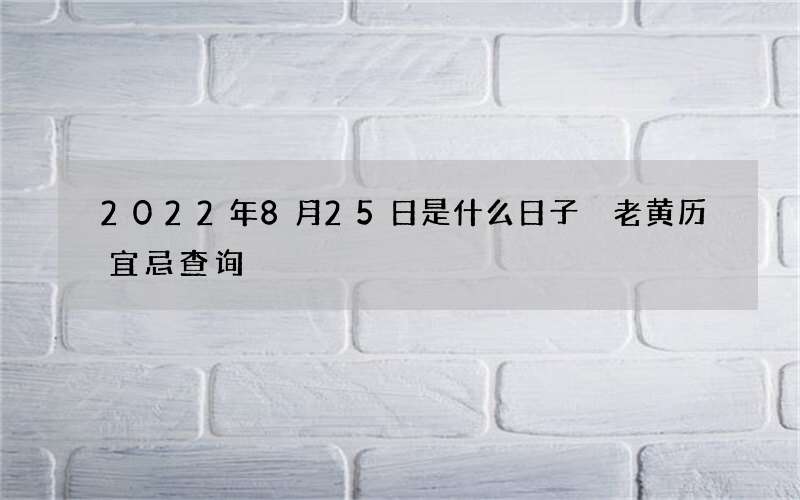 2022年8月25日是什么日子 老黄历宜忌查询